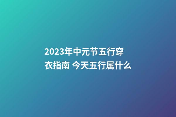 2023年中元节五行穿衣指南 今天五行属什么